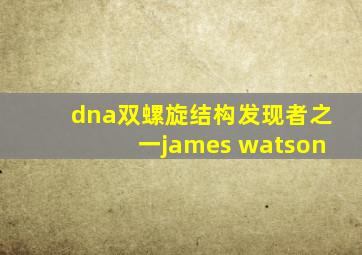 dna双螺旋结构发现者之一james watson